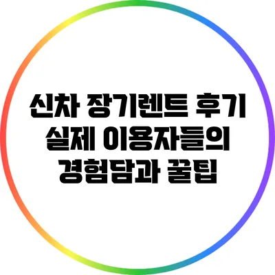 신차 장기렌트 후기: 실제 이용자들의 경험담과 꿀팁