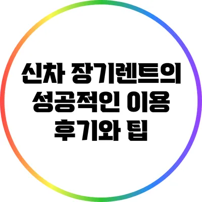 신차 장기렌트의 성공적인 이용 후기와 팁