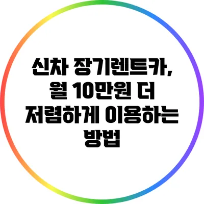 신차 장기렌트카, 월 10만원 더 저렴하게 이용하는 방법