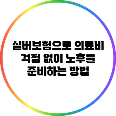 실버보험으로 의료비 걱정 없이 노후를 준비하는 방법