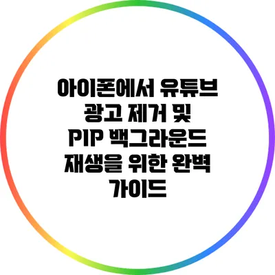 아이폰에서 유튜브 광고 제거 및 PIP 백그라운드 재생을 위한 완벽 가이드