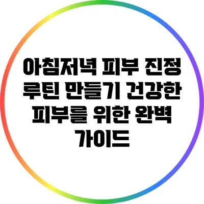 아침저녁 피부 진정 루틴 만들기: 건강한 피부를 위한 완벽 가이드