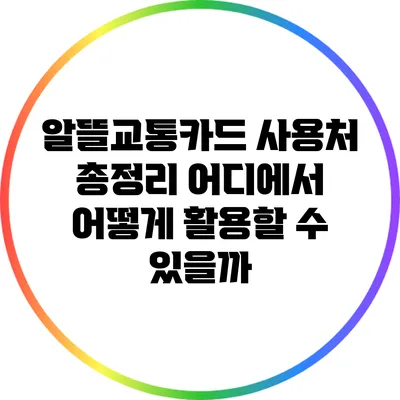 알뜰교통카드 사용처 총정리: 어디에서 어떻게 활용할 수 있을까?