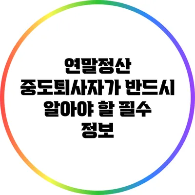 연말정산: 중도퇴사자가 반드시 알아야 할 필수 정보