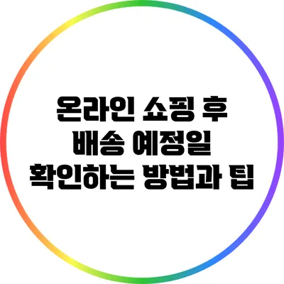 온라인 쇼핑 후 배송 예정일 확인하는 방법과 팁