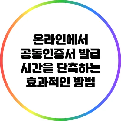 온라인에서 공동인증서 발급 시간을 단축하는 효과적인 방법