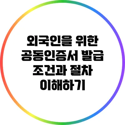 외국인을 위한 공동인증서 발급 조건과 절차 이해하기