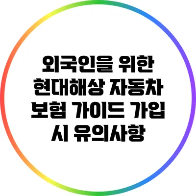 외국인을 위한 현대해상 자동차 보험 가이드: 가입 시 유의사항