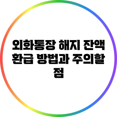 외화통장 해지: 잔액 환급 방법과 주의할 점