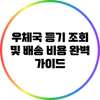 우체국 등기 조회 및 배송 비용 완벽 가이드
