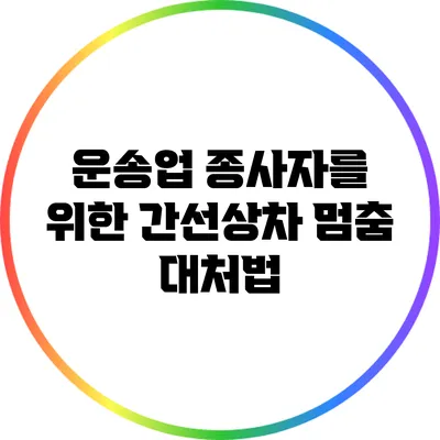 운송업 종사자를 위한 간선상차 멈춤 대처법