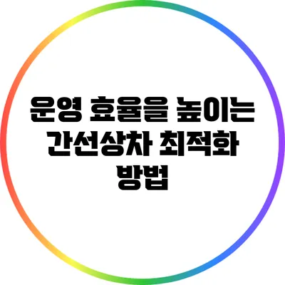 운영 효율을 높이는 간선상차 최적화 방법