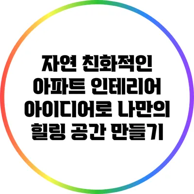 자연 친화적인 아파트 인테리어 아이디어로 나만의 힐링 공간 만들기