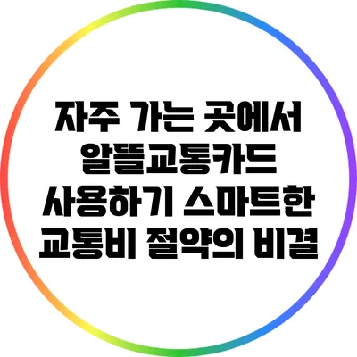 자주 가는 곳에서 알뜰교통카드 사용하기: 스마트한 교통비 절약의 비결