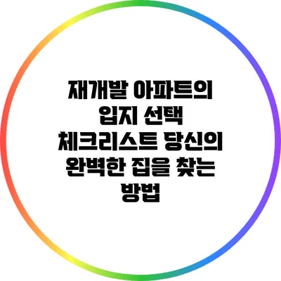재개발 아파트의 입지 선택 체크리스트: 당신의 완벽한 집을 찾는 방법