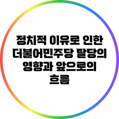 정치적 이유로 인한 더불어민주당 탈당의 영향과 앞으로의 흐름