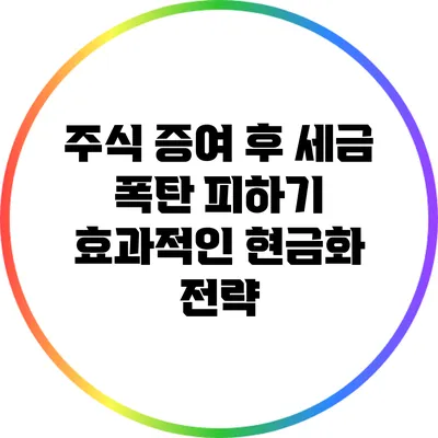 주식 증여 후 세금 폭탄 피하기: 효과적인 현금화 전략