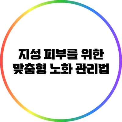 지성 피부를 위한 맞춤형 노화 관리법