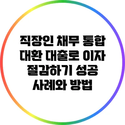 직장인 채무 통합 대환 대출로 이자 절감하기: 성공 사례와 방법