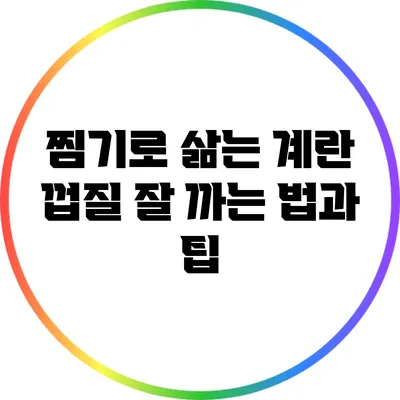찜기로 삶는 계란: 껍질 잘 까는 법과 팁