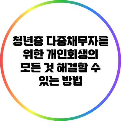 청년층 다중채무자를 위한 개인회생의 모든 것: 해결할 수 있는 방법