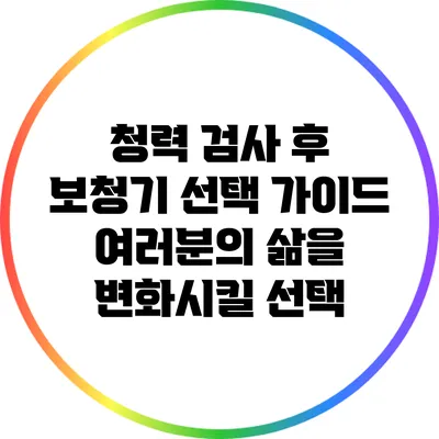 청력 검사 후 보청기 선택 가이드: 여러분의 삶을 변화시킬 선택