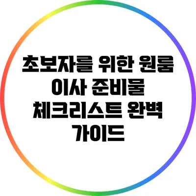 초보자를 위한 원룸 이사 준비물 체크리스트 완벽 가이드