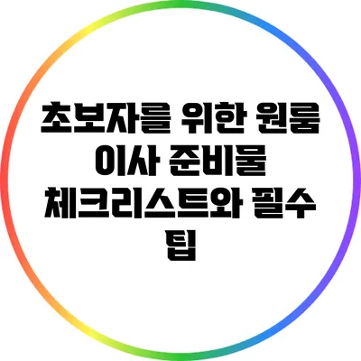 초보자를 위한 원룸 이사 준비물 체크리스트와 필수 팁