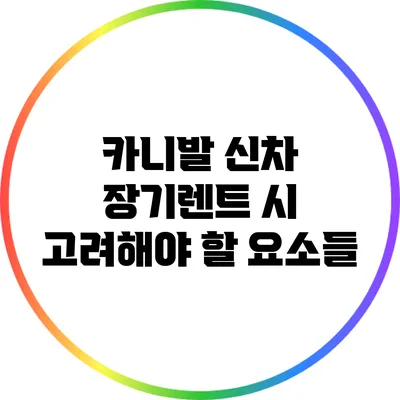 카니발 신차 장기렌트 시 고려해야 할 요소들
