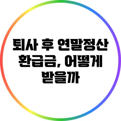 퇴사 후 연말정산 환급금, 어떻게 받을까?