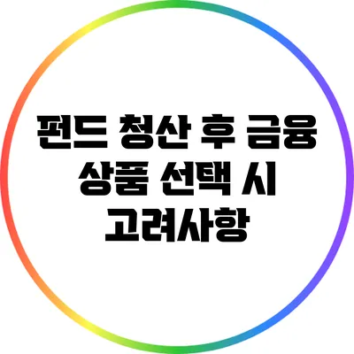 펀드 청산 후 금융 상품 선택 시 고려사항