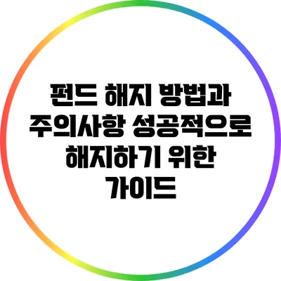 펀드 해지 방법과 주의사항: 성공적으로 해지하기 위한 가이드