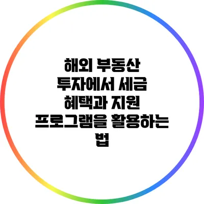 해외 부동산 투자에서 세금 혜택과 지원 프로그램을 활용하는 법