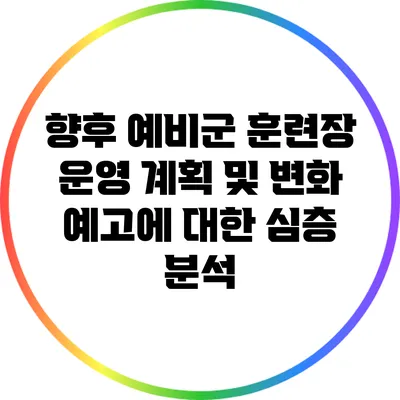 향후 예비군 훈련장 운영 계획 및 변화 예고에 대한 심층 분석