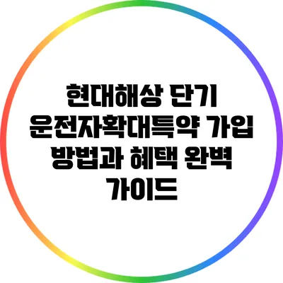 현대해상 단기 운전자확대특약 가입 방법과 혜택 완벽 가이드