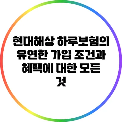 현대해상 하루보험의 유연한 가입 조건과 혜택에 대한 모든 것