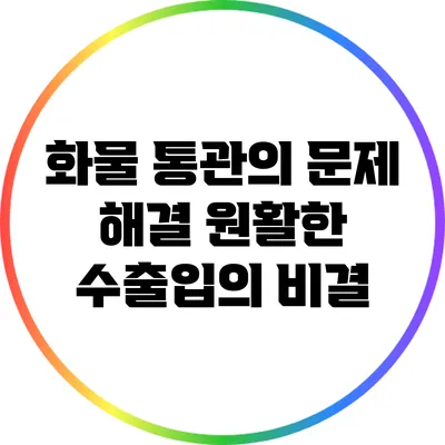 화물 통관의 문제 해결: 원활한 수출입의 비결