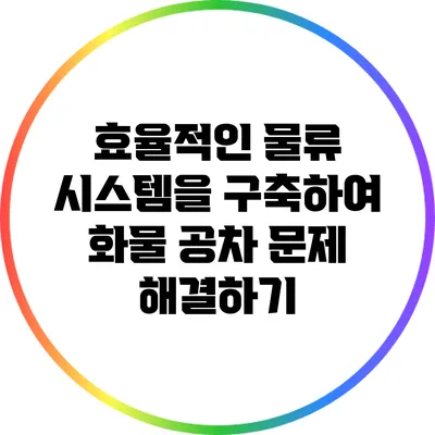 효율적인 물류 시스템을 구축하여 화물 공차 문제 해결하기