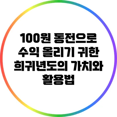 100원 동전으로 수익 올리기: 귀한 희귀년도의 가치와 활용법