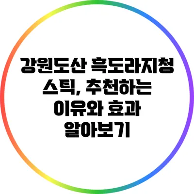 강원도산 흑도라지청 스틱, 추천하는 이유와 효과 알아보기
