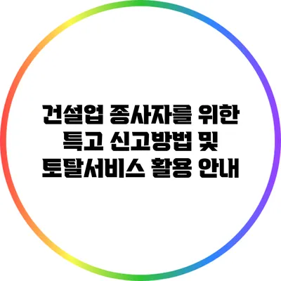 건설업 종사자를 위한 특고 신고방법 및 토탈서비스 활용 안내