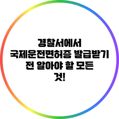경찰서에서 국제운전면허증 발급받기 전 알아야 할 모든 것!