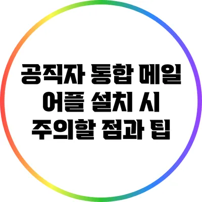 공직자 통합 메일 어플 설치 시 주의할 점과 팁