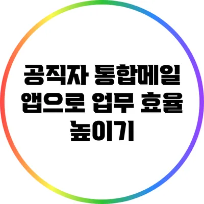 공직자 통합메일 앱으로 업무 효율 높이기