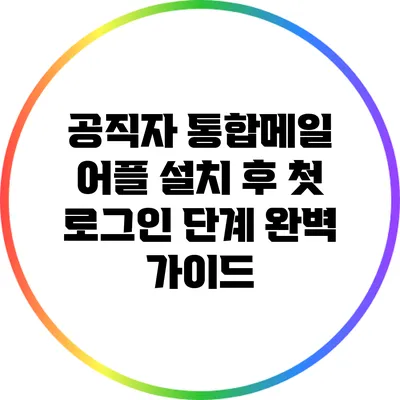 공직자 통합메일 어플 설치 후 첫 로그인 단계 완벽 가이드