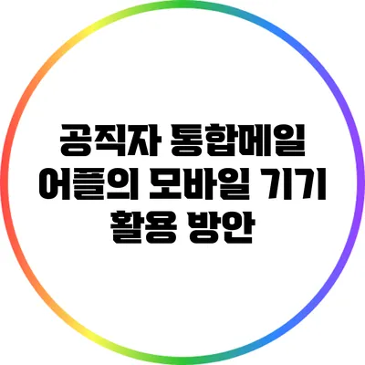 공직자 통합메일 어플의 모바일 기기 활용 방안