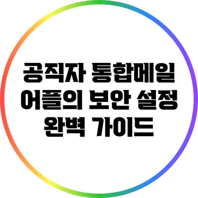 공직자 통합메일 어플의 보안 설정 완벽 가이드