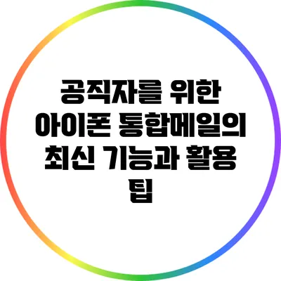공직자를 위한 아이폰 통합메일의 최신 기능과 활용 팁