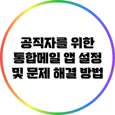 공직자를 위한 통합메일 앱 설정 및 문제 해결 방법