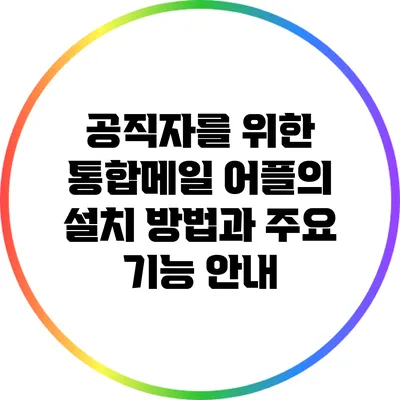 공직자를 위한 통합메일 어플의 설치 방법과 주요 기능 안내